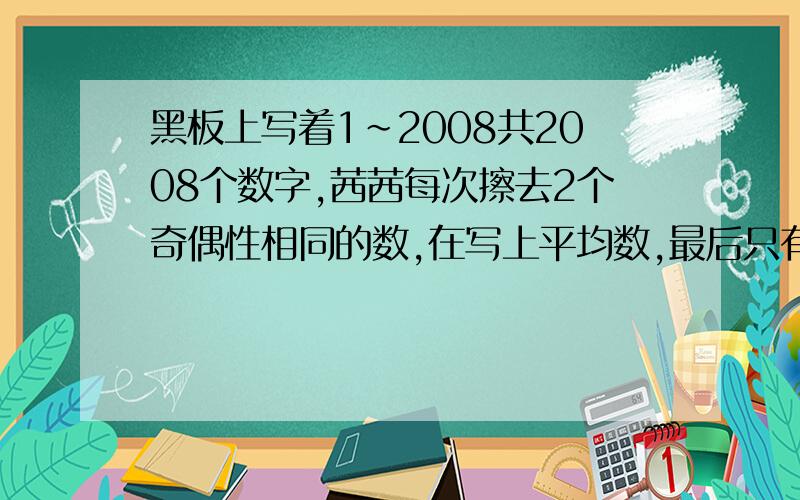 黑板上写着1~2008共2008个数字,茜茜每次擦去2个奇偶性相同的数,在写上平均数,最后只有一个自然数.这个数可能的最大值和最小值的差是多少?