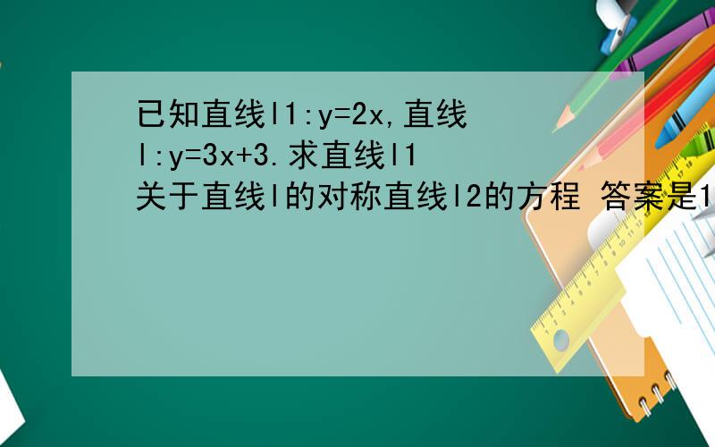 已知直线l1:y=2x,直线l:y=3x+3.求直线l1关于直线l的对称直线l2的方程 答案是11x-2y+21=0