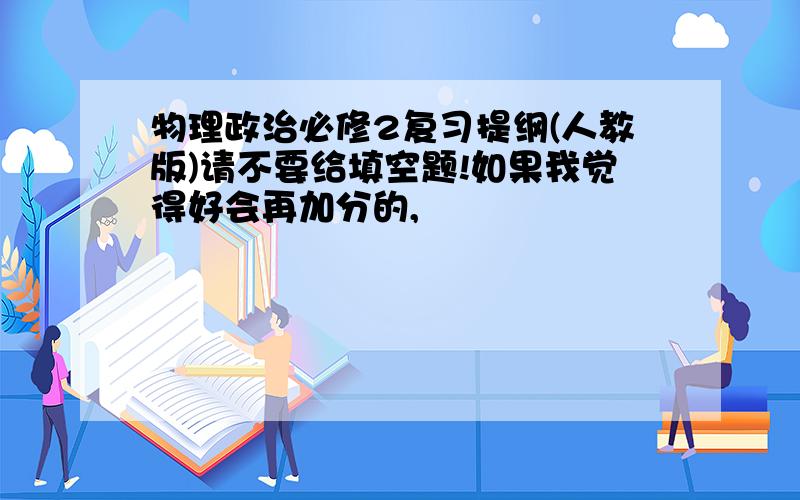 物理政治必修2复习提纲(人教版)请不要给填空题!如果我觉得好会再加分的,