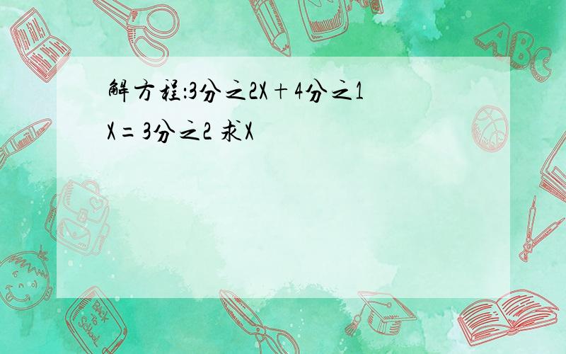 解方程：3分之2X+4分之1X=3分之2 求X