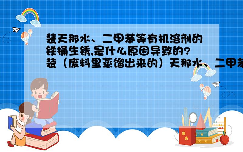 装天那水、二甲苯等有机溶剂的铁桶生锈,是什么原因导致的?装（废料里蒸馏出来的）天那水、二甲苯等有机溶剂的铁桶生锈,是什么原因导致的?是不是偏酸或者偏碱导致铁生锈?还是其他原