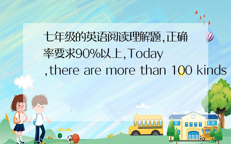 七年级的英语阅读理解题,正确率要求90%以上,Today,there are more than 100 kinds of dogs in the world.Many people like to have dogs as their pets.Dogs are friends of man because they are lovely and they are faithful to their masters.Dog