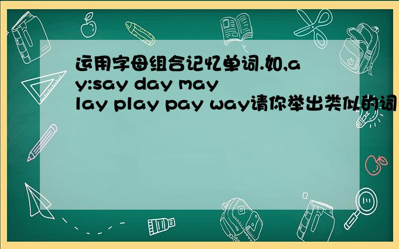 运用字母组合记忆单词.如,ay:say day may lay play pay way请你举出类似的词汇ai:al:ar:are:air:ea:ee:ear:ir:oo:oa:ou:ow:oy:or:ur:ck:th:sh:ph:wh:ch: