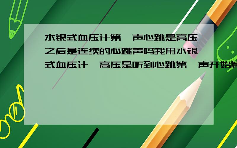 水银式血压计第一声心跳是高压之后是连续的心跳声吗我用水银式血压计,高压是听到心跳第一声开始算吧,听到第一声心跳后是不是连续的心跳声,不会是先听到一声心跳然后隔一段在听到连