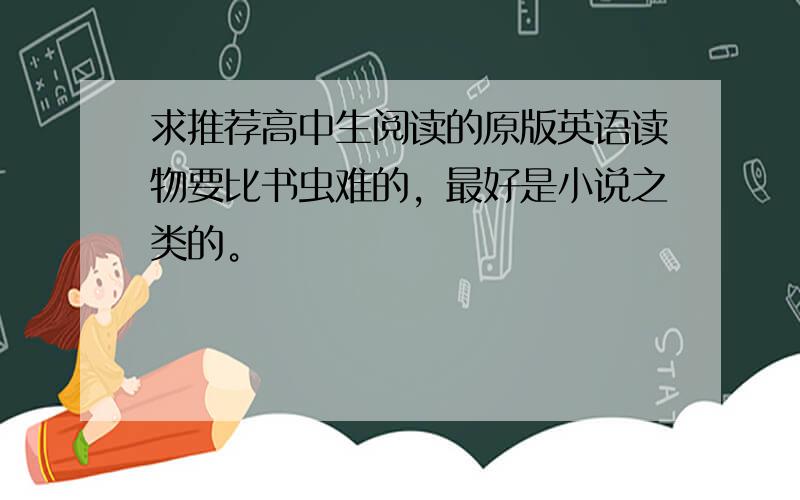 求推荐高中生阅读的原版英语读物要比书虫难的，最好是小说之类的。