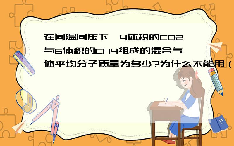 在同温同压下,4体积的CO2与6体积的CH4组成的混合气体平均分子质量为多少?为什么不能用（4*44+6*16）/2平均?