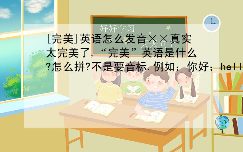 [完美]英语怎么发音××真实太完美了,“完美”英语是什么?怎么拼?不是要音标.例如：你好；hello；哈喽.好；good；各得.