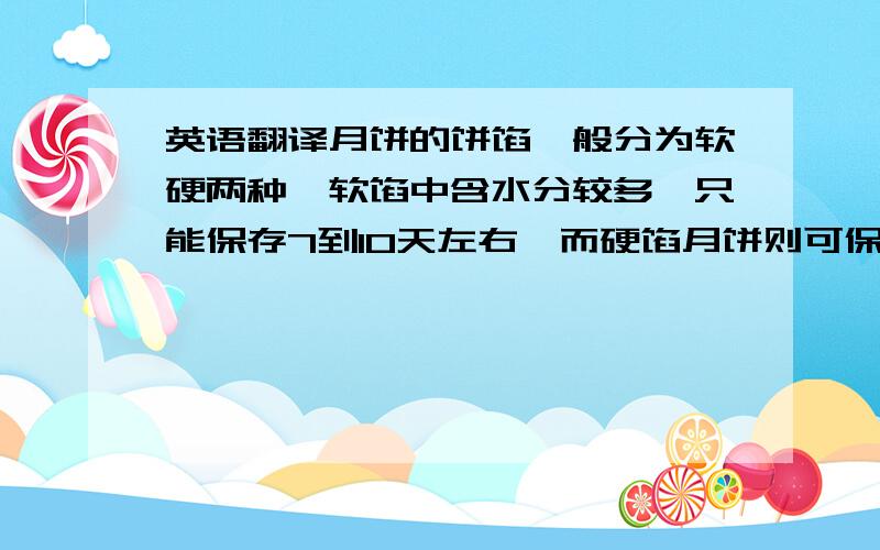 英语翻译月饼的饼馅一般分为软硬两种,软馅中含水分较多,只能保存7到10天左右,而硬馅月饼则可保存1个月左右.盒装月饼,应将盒盖打开,使其通风.另外,因月饼中含脂肪较多,存放时还应注意避