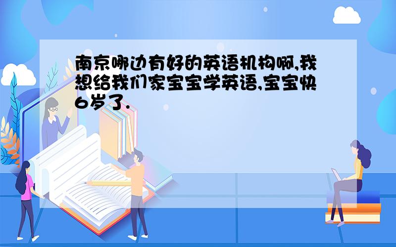 南京哪边有好的英语机构啊,我想给我们家宝宝学英语,宝宝快6岁了.