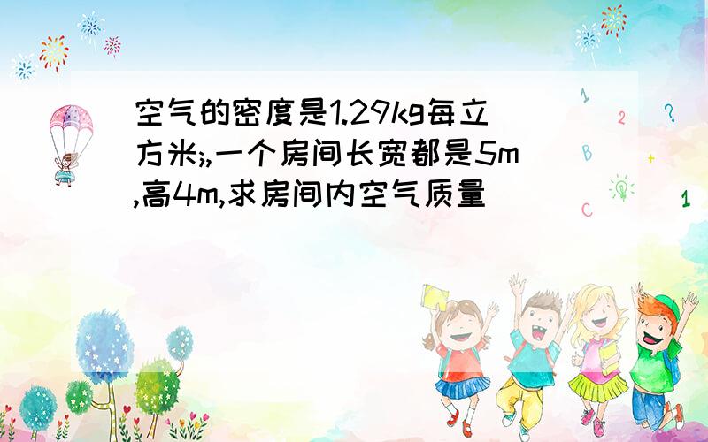 空气的密度是1.29kg每立方米;,一个房间长宽都是5m,高4m,求房间内空气质量