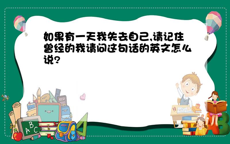 如果有一天我失去自己,请记住曾经的我请问这句话的英文怎么说?