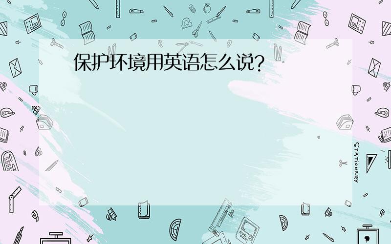 保护环境用英语怎么说?