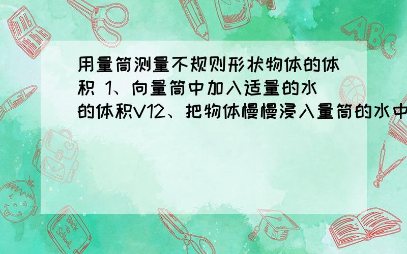 用量筒测量不规则形状物体的体积 1、向量筒中加入适量的水的体积V12、把物体慢慢浸入量筒的水中 记下这是的总体积3、算出物体的体积V物=V2-V1这种方法是叫什么方法?是排水法还是溢水法