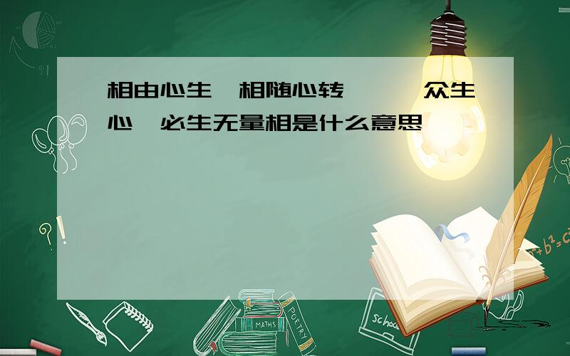 相由心生,相随心转,芸芸众生心,必生无量相是什么意思