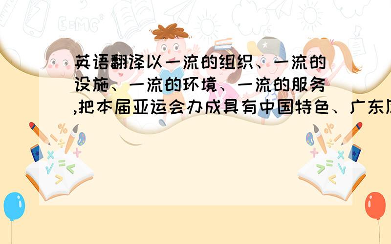 英语翻译以一流的组织、一流的设施、一流的环境、一流的服务,把本届亚运会办成具有中国特色、广东风格、广州风采,祥和、精彩的体育文化盛会,为提高亚洲体育运动水平做出贡献.2.充分