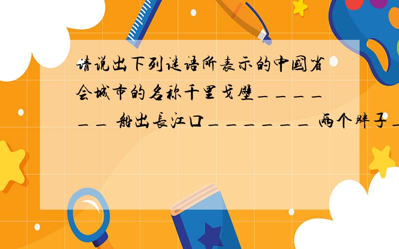 请说出下列谜语所表示的中国省会城市的名称千里戈壁______ 船出长江口______ 两个胖子_______双喜临门______ 久雨初晴_______ 银河渡口_______