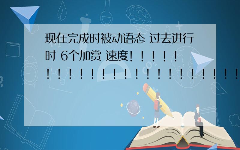 现在完成时被动语态 过去进行时 6个加赏 速度！！！！！！！！！！！！！！！！！！！！！！！！！！！！！！！！！！！！！！！！！！！！！！！！！！！！！！！！！！！！！！！