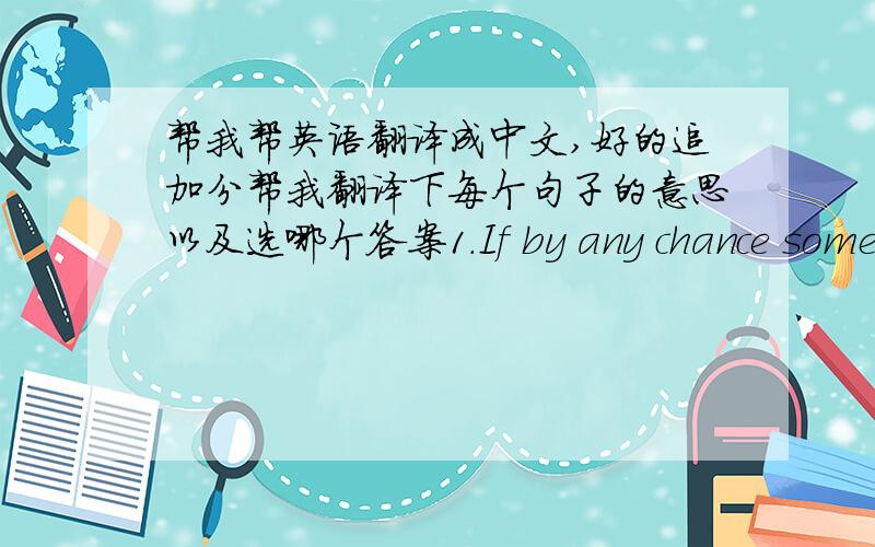 帮我帮英语翻译成中文,好的追加分帮我翻译下每个句子的意思以及选哪个答案1.If by any chance someone comes to see me, ask them to leave a--.A.message B.letter C.sentence D.notice2.Here's my card.Let's keep in--.A.touch B.