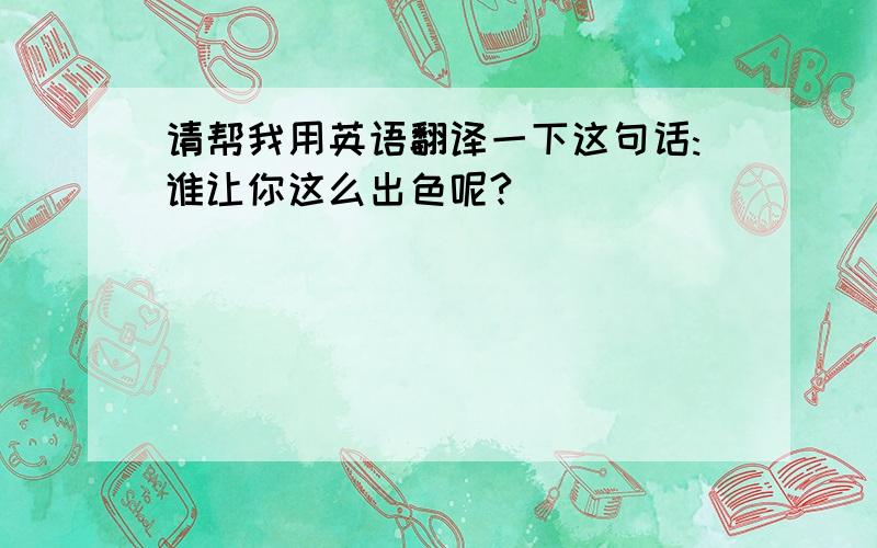 请帮我用英语翻译一下这句话:谁让你这么出色呢?