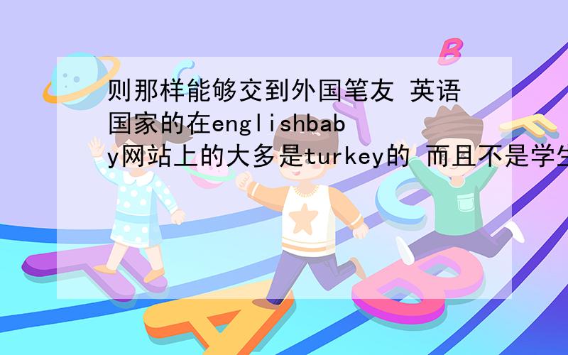 则那样能够交到外国笔友 英语国家的在englishbaby网站上的大多是turkey的 而且不是学生 哪个网站多一些英美的