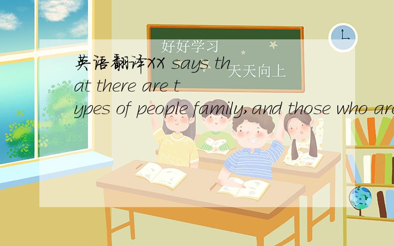 英语翻译XX says that there are types of people family,and those who are not.给个语境吧 她在这句之后说自己没有得到过母爱 没有家庭的温暖 早早就学会了独立