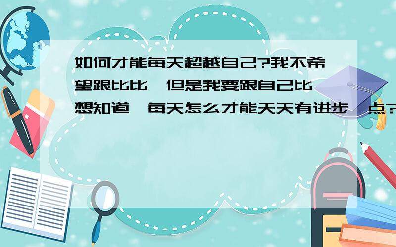 如何才能每天超越自己?我不希望跟比比,但是我要跟自己比,想知道,每天怎么才能天天有进步一点?