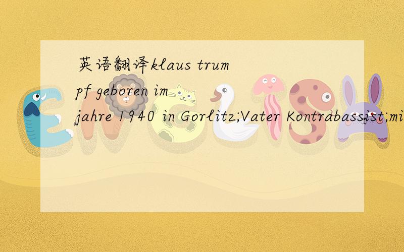 英语翻译klaus trumpf geboren im jahre 1940 in Gorlitz;Vater Kontrabassist;mit 19 jahren bestandenes Probespiel an der Deutschen Staatsoper Berlin.1962 bis 1966 Hochschulstudium in Berlin,Lehrer:Horst Butter.Kontrabass-Staatsexamen mit Auszeichnun