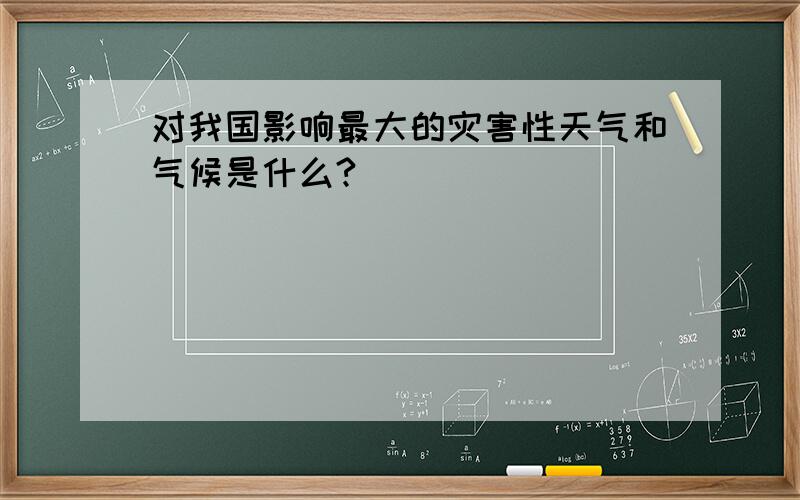 对我国影响最大的灾害性天气和气候是什么?