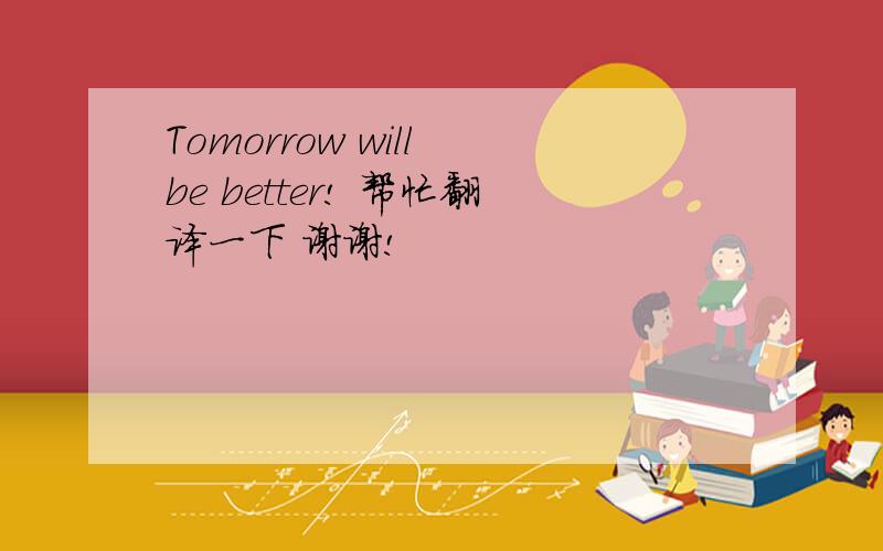 Tomorrow will be better! 帮忙翻译一下 谢谢!