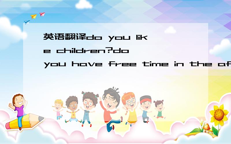 英语翻译do you like children?do you have free time in the afternoon?we need a babysitter for our son.he is six years old hour s are from 3 p.m.to 8 p.m.monday to friday .sometimes you must work on weekends .the pay is 10 per hour.for the job,you