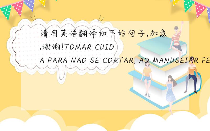 请用英语翻译如下的句子,加急,谢谢!TOMAR CUIDA PARA NAO SE CORTAR, AO MANUSEIAR FERRAMENTAS FORTANTES