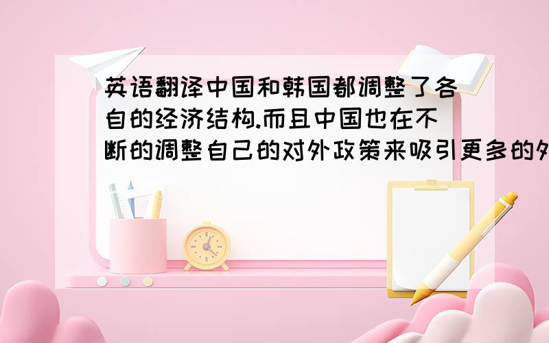 英语翻译中国和韩国都调整了各自的经济结构.而且中国也在不断的调整自己的对外政策来吸引更多的外资.所以韩国可以把握住好的时机,调整自己的投资策略比如往优惠政策多的地方投资.两