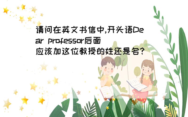 请问在英文书信中,开头语Dear professor后面应该加这位教授的姓还是名?