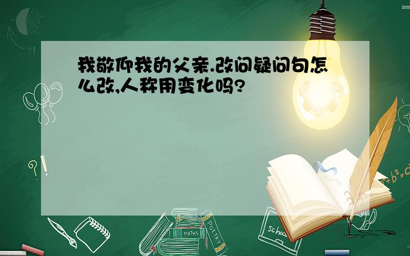 我敬仰我的父亲.改问疑问句怎么改,人称用变化吗?