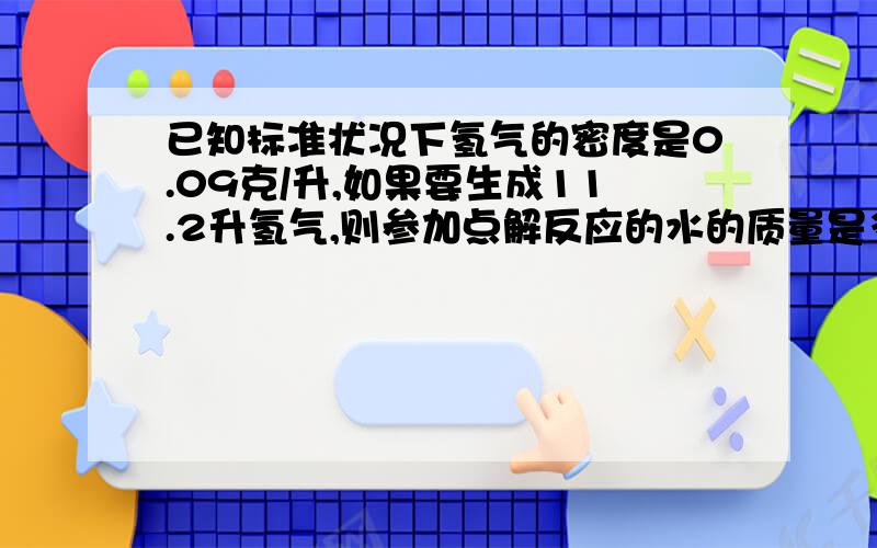 已知标准状况下氢气的密度是0.09克/升,如果要生成11.2升氢气,则参加点解反应的水的质量是多少克?谢