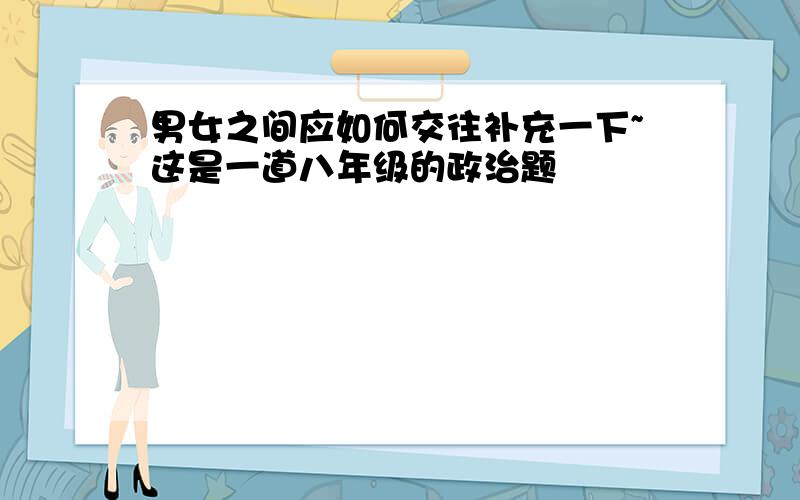 男女之间应如何交往补充一下~这是一道八年级的政治题