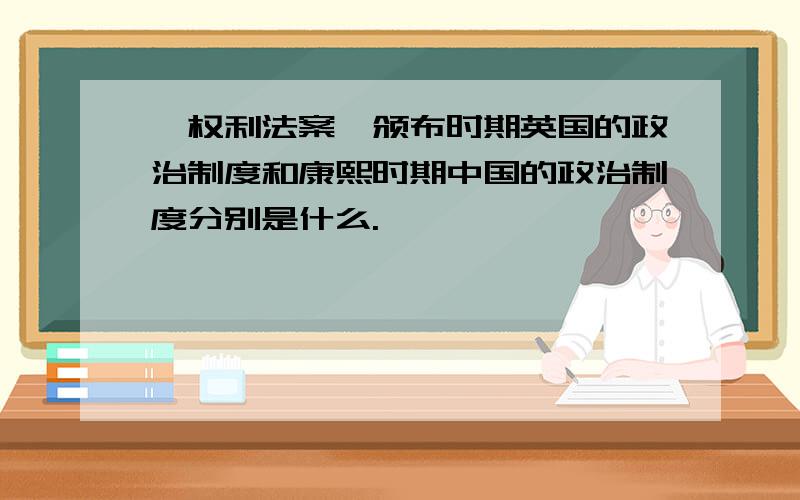 《权利法案》颁布时期英国的政治制度和康熙时期中国的政治制度分别是什么.