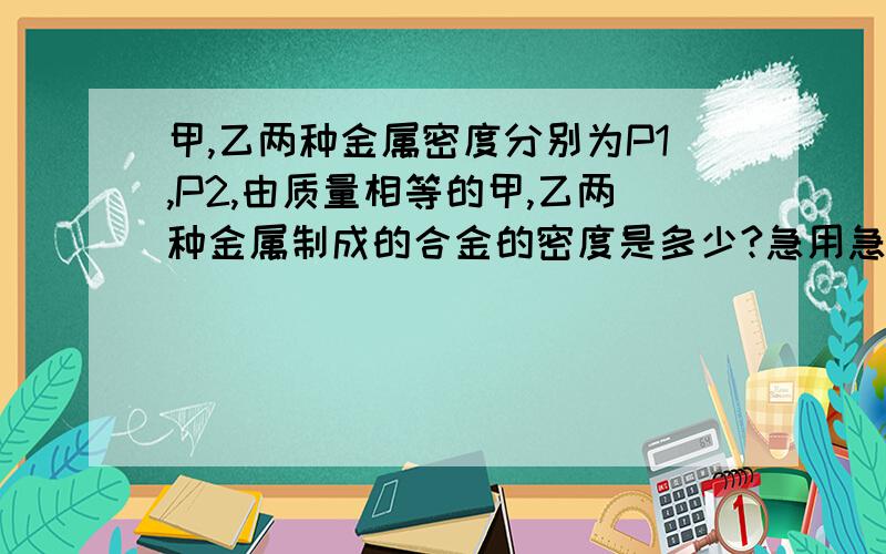 甲,乙两种金属密度分别为P1,P2,由质量相等的甲,乙两种金属制成的合金的密度是多少?急用急用