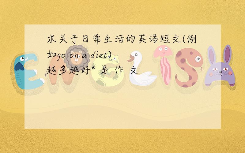 求关于日常生活的英语短文(例如go on a diet)越多越好* 是 作 文