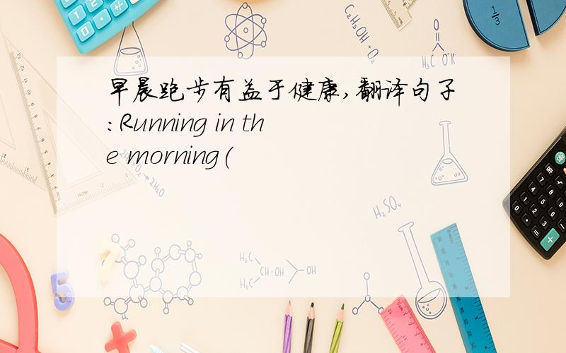 早晨跑步有益于健康,翻译句子：Running in the morning(