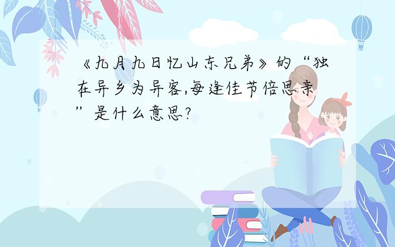 《九月九日忆山东兄弟》的“独在异乡为异客,每逢佳节倍思亲”是什么意思?