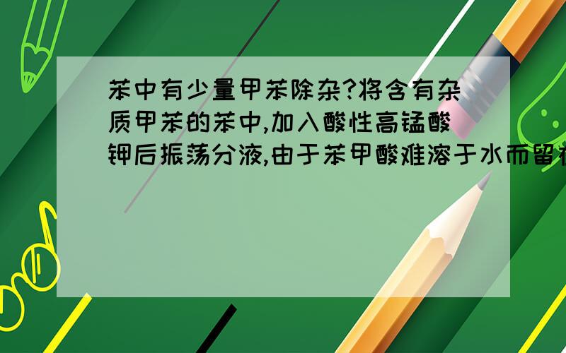 苯中有少量甲苯除杂?将含有杂质甲苯的苯中,加入酸性高锰酸钾后振荡分液,由于苯甲酸难溶于水而留在苯层,