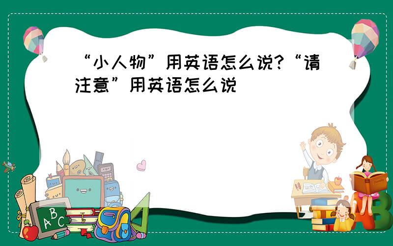 “小人物”用英语怎么说?“请注意”用英语怎么说