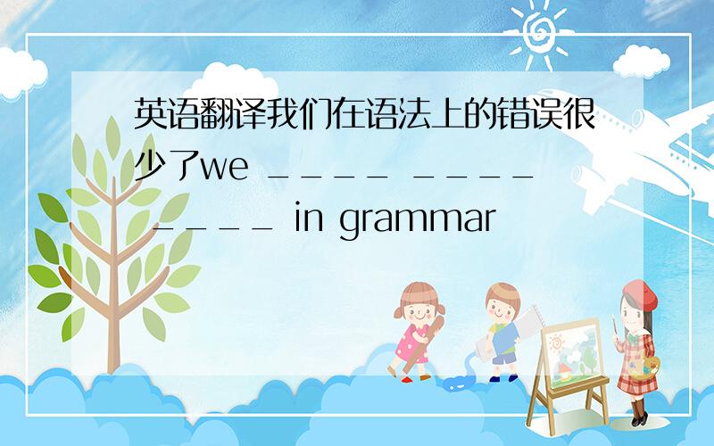 英语翻译我们在语法上的错误很少了we ____ ____ ____ in grammar