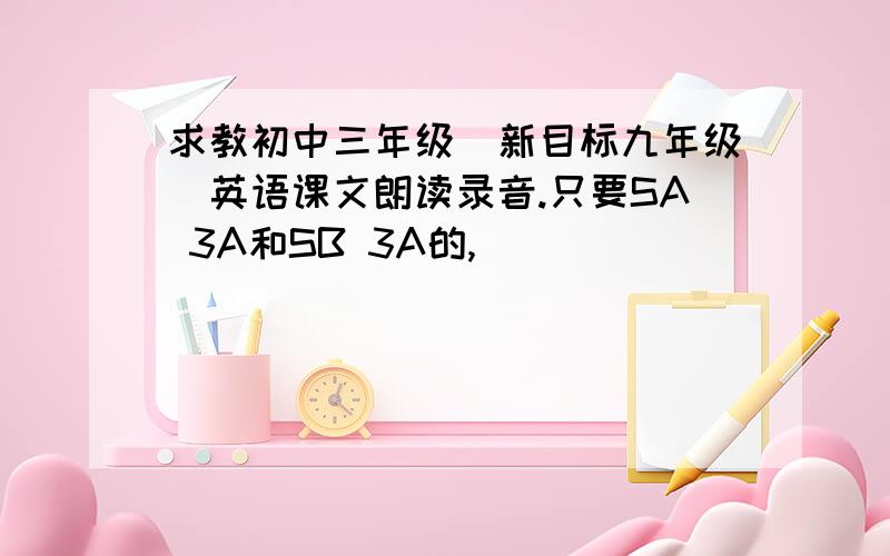 求教初中三年级(新目标九年级)英语课文朗读录音.只要SA 3A和SB 3A的,