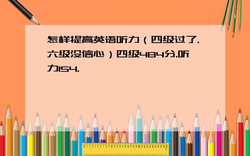 怎样提高英语听力（四级过了.六级没信心）四级484分.听力154.