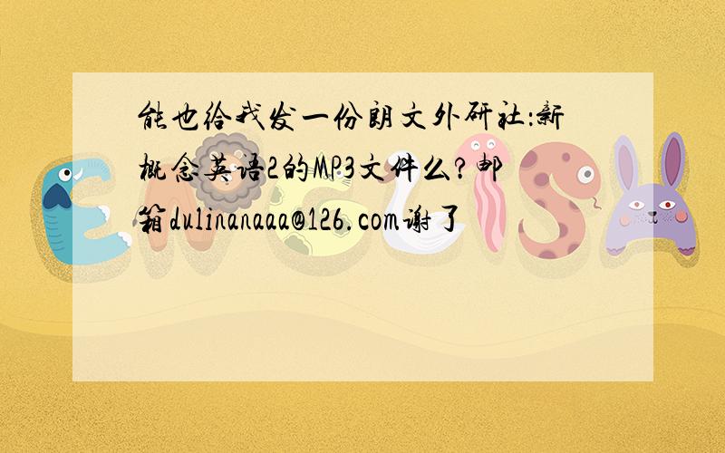 能也给我发一份朗文外研社：新概念英语2的MP3文件么?邮箱dulinanaaa@126.com谢了