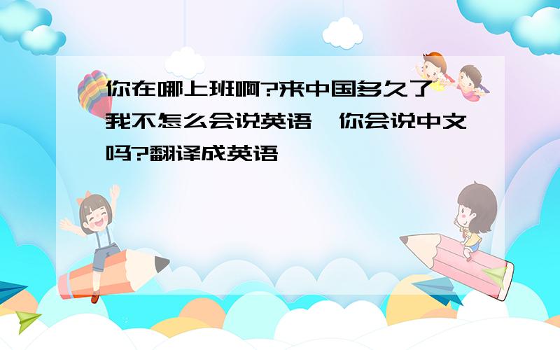 你在哪上班啊?来中国多久了,我不怎么会说英语,你会说中文吗?翻译成英语