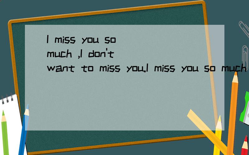 I miss you so much ,I don't want to miss you.I miss you so much ,I don't want to miss you.