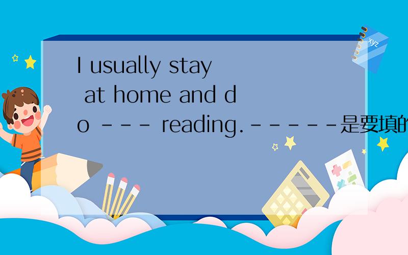 I usually stay at home and do --- reading.-----是要填的答案，这个的问句是What do you usually do on Sunday?